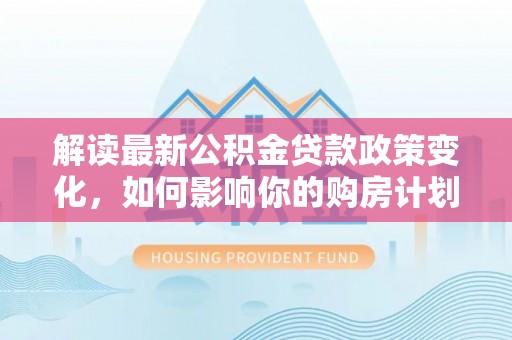 上虞解读最新公积金贷款政策变化，如何影响你的购房计划？
