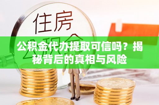 上虞公积金代办提取可信吗？揭秘背后的真相与风险