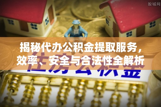 上虞揭秘代办公积金提取服务，效率、安全与合法性全解析