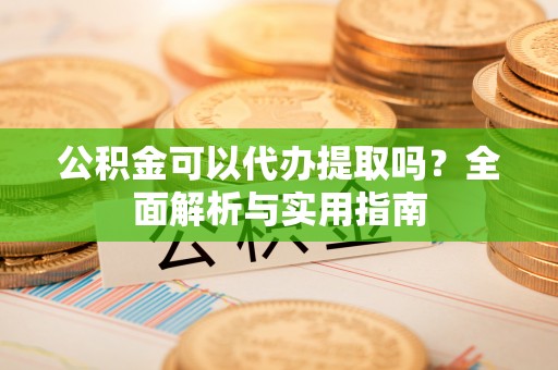 上虞公积金可以代办提取吗？全面解析与实用指南