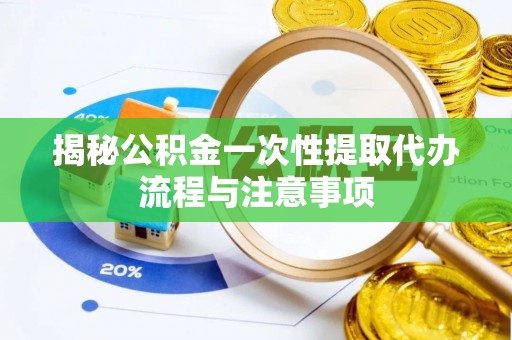 上虞揭秘公积金一次性提取代办流程与注意事项