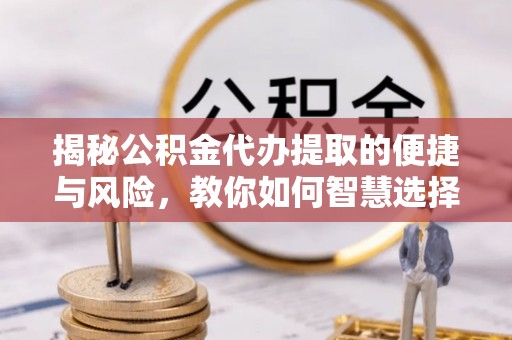 上虞揭秘公积金代办提取的便捷与风险，教你如何智慧选择