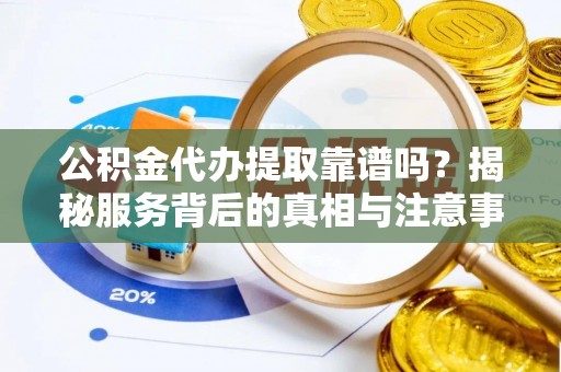 上虞公积金代办提取靠谱吗？揭秘服务背后的真相与注意事项