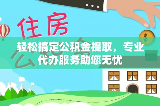上虞轻松搞定公积金提取，专业代办服务助您无忧