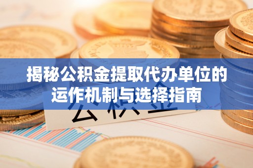 上虞揭秘公积金提取代办单位的运作机制与选择指南