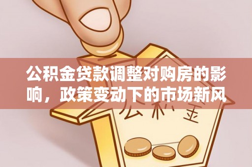 上虞公积金贷款调整对购房的影响，政策变动下的市场新风向