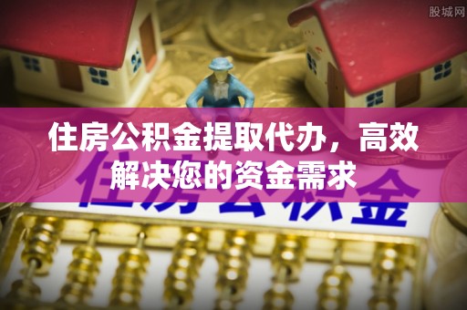 上虞住房公积金提取代办，高效解决您的资金需求