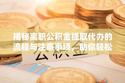 上虞揭秘离职公积金提取代办的流程与注意事项，助你轻松拿回属于你的钱！