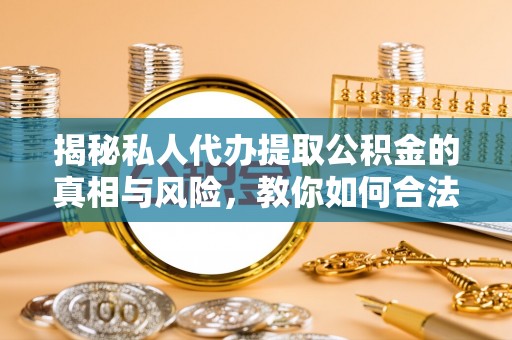 上虞揭秘私人代办提取公积金的真相与风险，教你如何合法高效操作