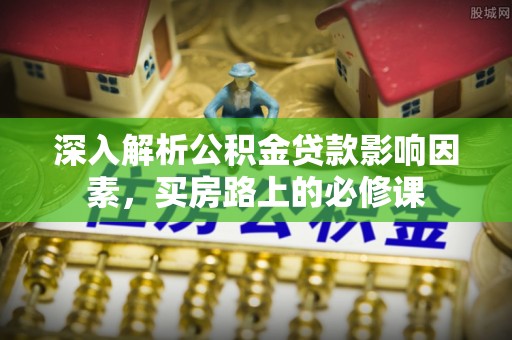 上虞深入解析公积金贷款影响因素，买房路上的必修课