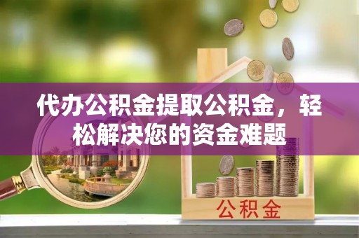 上虞代办公积金提取公积金，轻松解决您的资金难题