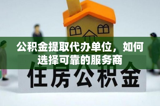 上虞公积金提取代办单位，如何选择可靠的服务商