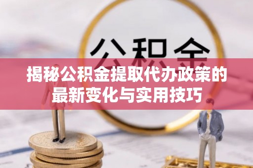 上虞揭秘公积金提取代办政策的最新变化与实用技巧