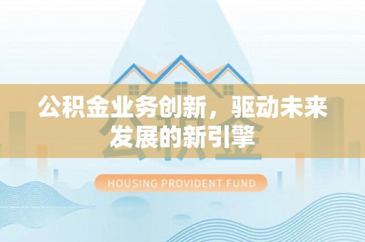 上虞公积金业务创新，驱动未来发展的新引擎