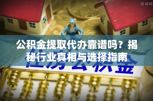 上虞公积金提取代办靠谱吗？揭秘行业真相与选择指南