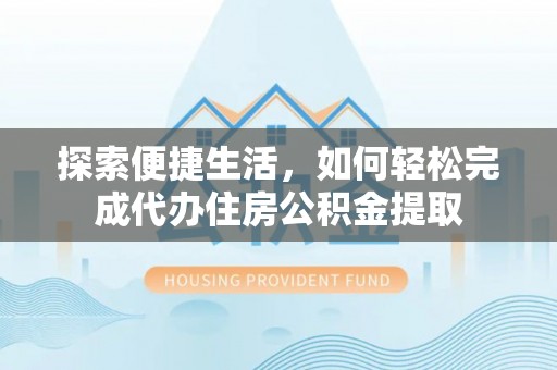 上虞探索便捷生活，如何轻松完成代办住房公积金提取