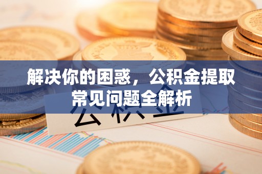 上虞解决你的困惑，公积金提取常见问题全解析