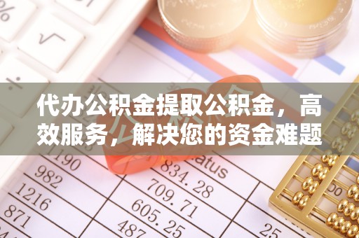上虞代办公积金提取公积金，高效服务，解决您的资金难题