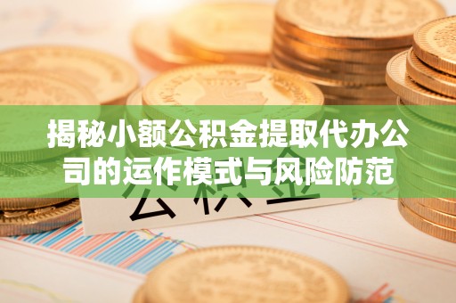 上虞揭秘小额公积金提取代办公司的运作模式与风险防范