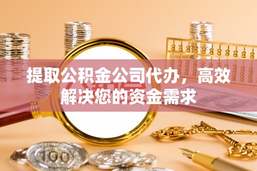 上虞提取公积金公司代办，高效解决您的资金需求