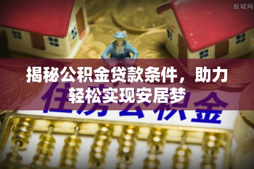上虞揭秘公积金贷款条件，助力轻松实现安居梦