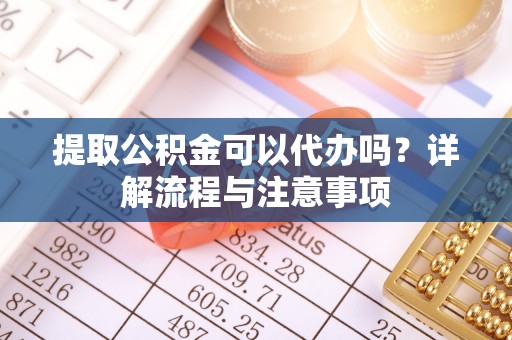 上虞提取公积金可以代办吗？详解流程与注意事项