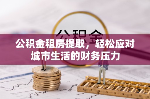 上虞公积金租房提取，轻松应对城市生活的财务压力