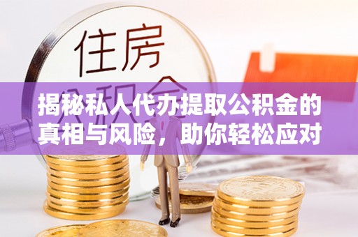 上虞揭秘私人代办提取公积金的真相与风险，助你轻松应对资金难题