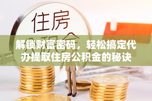 上虞解锁财富密码，轻松搞定代办提取住房公积金的秘诀