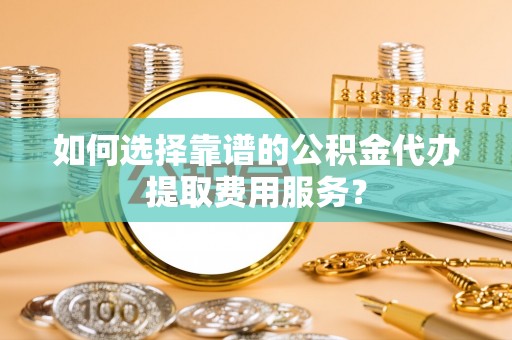 上虞如何选择靠谱的公积金代办提取费用服务？