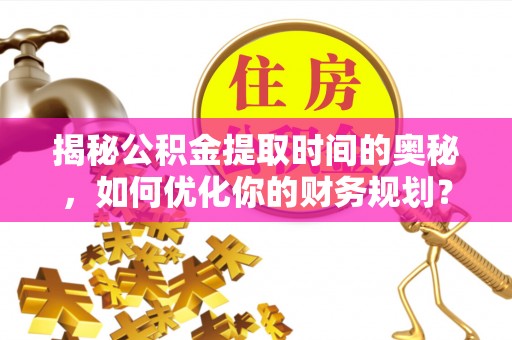 上虞揭秘公积金提取时间的奥秘，如何优化你的财务规划？