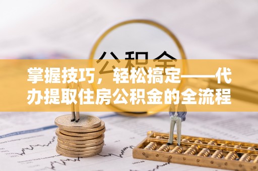 上虞掌握技巧，轻松搞定——代办提取住房公积金的全流程解析