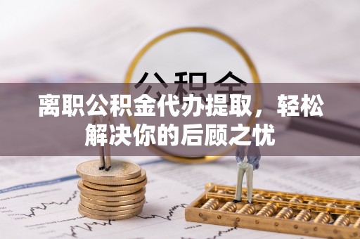 上虞离职公积金代办提取，轻松解决你的后顾之忧