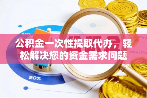 上虞公积金一次性提取代办，轻松解决您的资金需求问题
