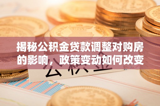 上虞揭秘公积金贷款调整对购房的影响，政策变动如何改变你的买房计划