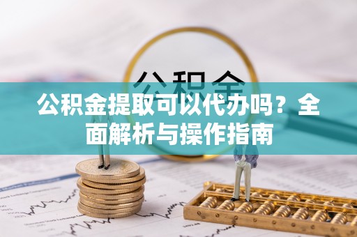 上虞公积金提取可以代办吗？全面解析与操作指南