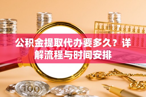 上虞公积金提取代办要多久？详解流程与时间安排