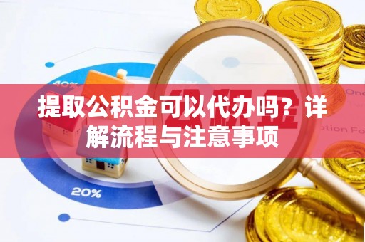 上虞提取公积金可以代办吗？详解流程与注意事项
