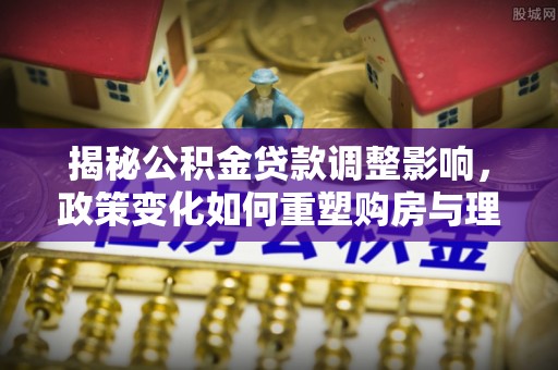 上虞揭秘公积金贷款调整影响，政策变化如何重塑购房与理财规划