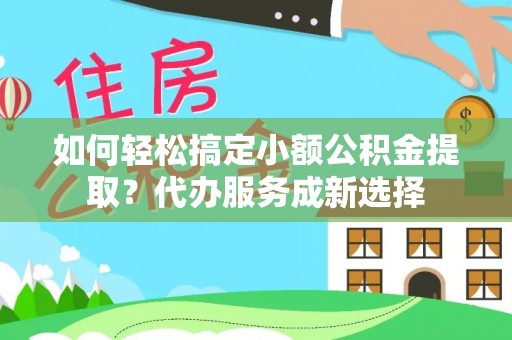 上虞如何轻松搞定小额公积金提取？代办服务成新选择