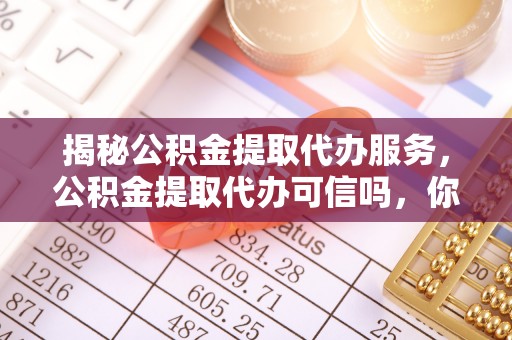 上虞揭秘公积金提取代办服务，公积金提取代办可信吗，你需要知道的真相