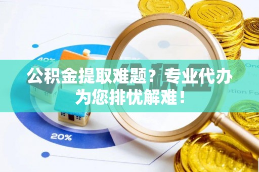 上虞公积金提取难题？专业代办为您排忧解难！