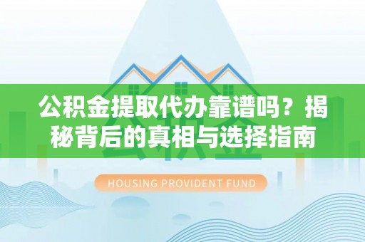 上虞公积金提取代办靠谱吗？揭秘背后的真相与选择指南