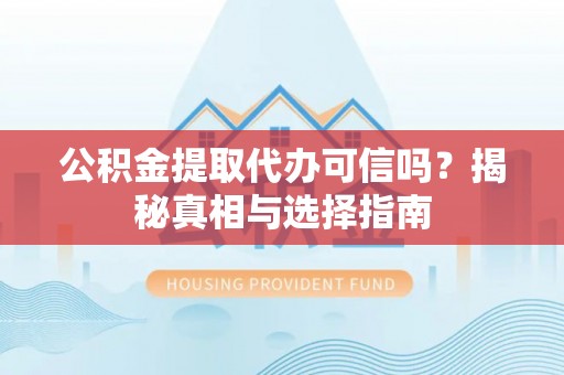 上虞公积金提取代办可信吗？揭秘真相与选择指南