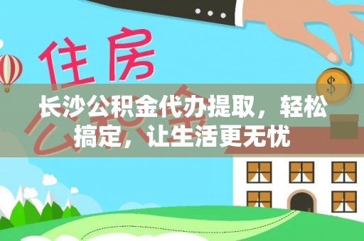 上虞长沙公积金代办提取，轻松搞定，让生活更无忧