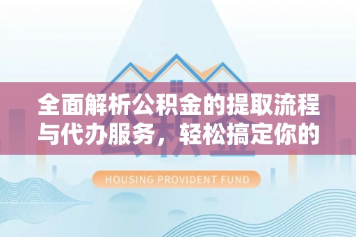 上虞全面解析公积金的提取流程与代办服务，轻松搞定你的公积金咨询代办提取