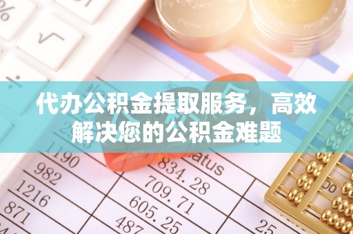上虞代办公积金提取服务，高效解决您的公积金难题