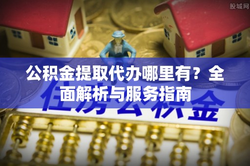 上虞公积金提取代办哪里有？全面解析与服务指南