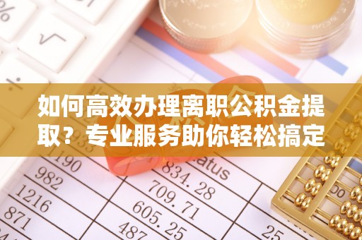 上虞如何高效办理离职公积金提取？专业服务助你轻松搞定