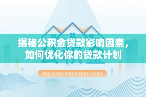 上虞揭秘公积金贷款影响因素，如何优化你的贷款计划